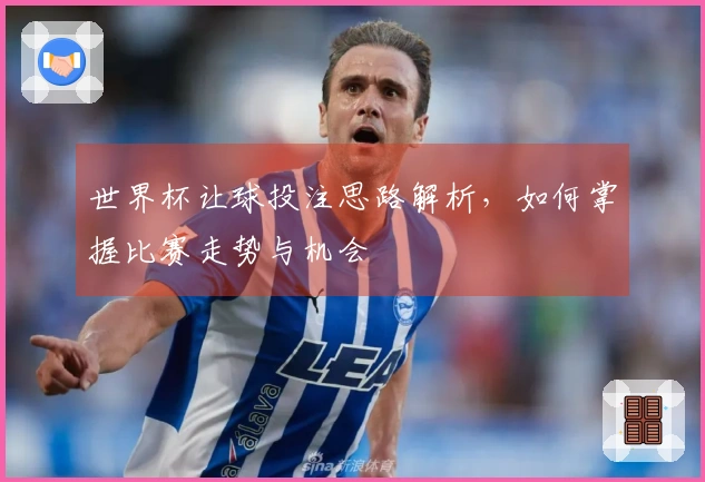 世界杯让球投注思路解析，如何掌握比赛走势与机会