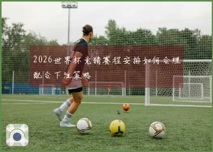 2026世界杯竞猜赛程安排如何合理配合下注策略