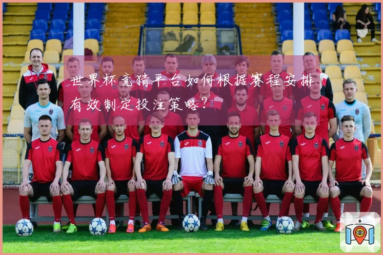 世界杯竞猜平台如何根据赛程安排有效制定投注策略？