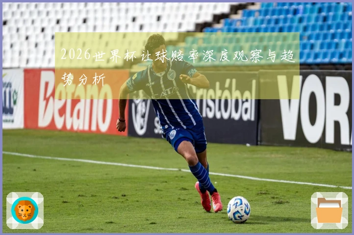 2026世界杯让球赔率深度观察与趋势分析