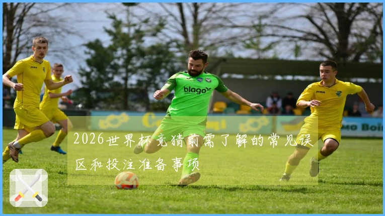 2026世界杯竞猜前需了解的常见误区和投注准备事项