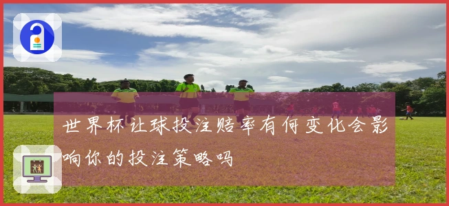 世界杯让球投注赔率有何变化会影响你的投注策略吗