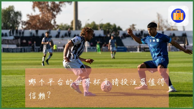 哪个平台的世界杯竞猜投注最值得信赖？