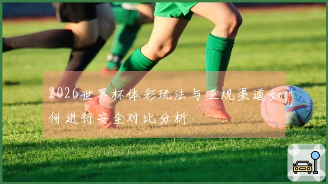 2026世界杯体彩玩法与正规渠道如何进行安全对比分析