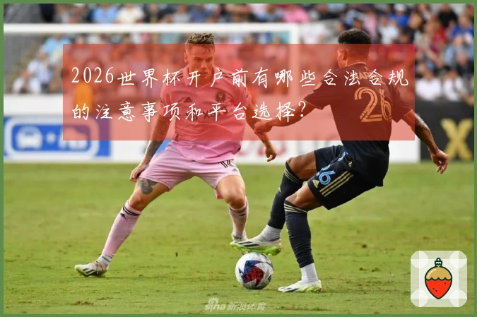 2026世界杯开户前有哪些合法合规的注意事项和平台选择？