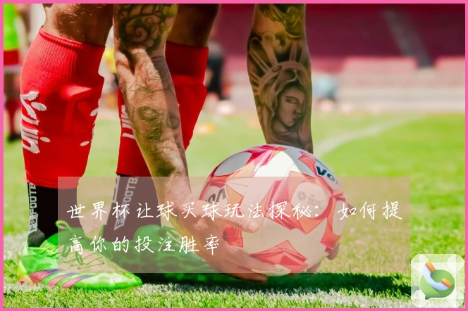 世界杯让球买球玩法探秘：如何提高你的投注胜率