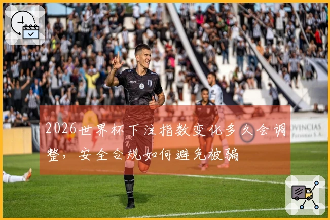 2026世界杯下注指数变化多久会调整，安全合规如何避免被骗