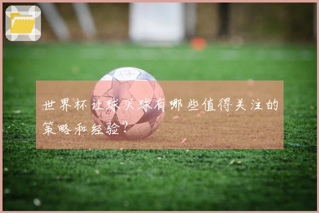 世界杯让球买球有哪些值得关注的策略和经验？
