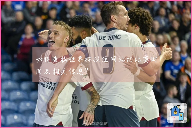 如何查找世界杯投注网站的比赛时间及相关信息？