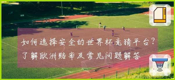 如何选择安全的世界杯竞猜平台？了解欧洲赔率及常见问题解答