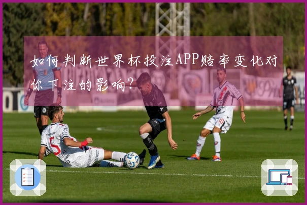 如何判断世界杯投注APP赔率变化对你下注的影响？