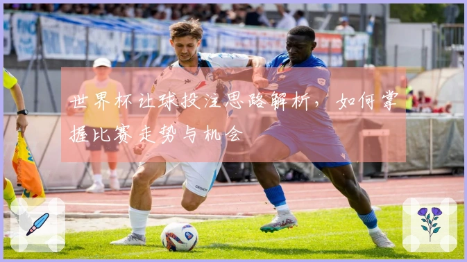 世界杯让球投注思路解析，如何掌握比赛走势与机会