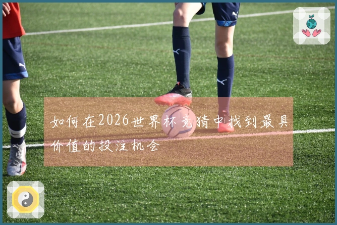 如何在2026世界杯竞猜中找到最具价值的投注机会