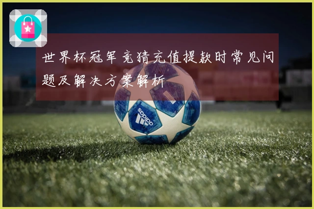 世界杯冠军竞猜充值提款时常见问题及解决方案解析