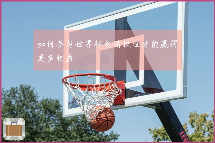 如何参与世界杯竞猜投注才能赢得更多收益