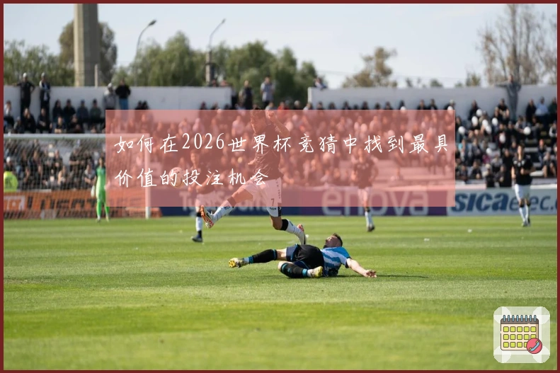 如何在2026世界杯竞猜中找到最具价值的投注机会