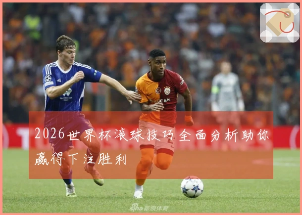2026世界杯滚球技巧全面分析助你赢得下注胜利