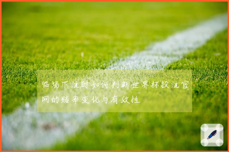 临场下注时如何判断世界杯投注官网的赔率变化与有效性