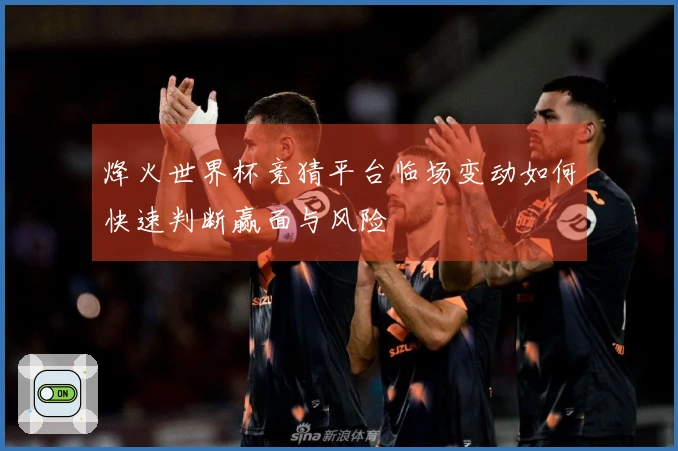 烽火世界杯竞猜平台临场变动如何快速判断赢面与风险