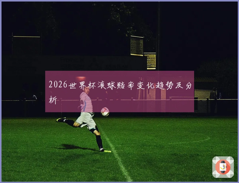 2026世界杯滚球赔率变化趋势及分析
