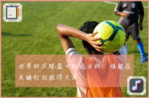 世界杯买球盘口对比分析：谁能在关键时刻拔得头筹