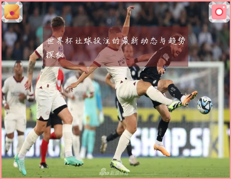 世界杯让球投注的最新动态与趋势探秘