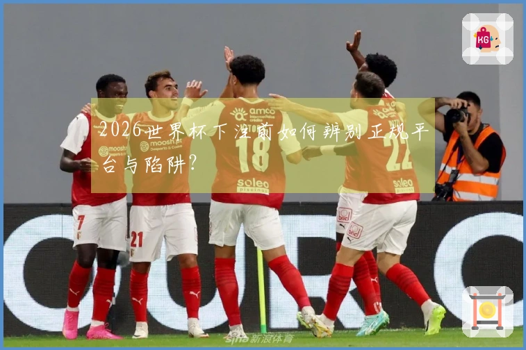 2026世界杯下注前如何辨别正规平台与陷阱？