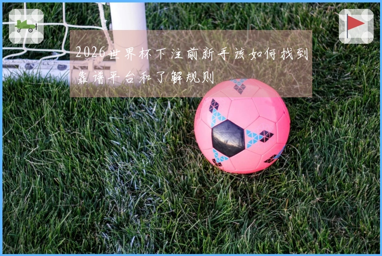 2026世界杯下注前新手该如何找到靠谱平台和了解规则