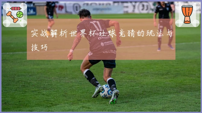 实战解析世界杯让球竞猜的玩法与技巧