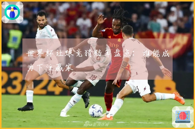 世界杯让球竞猜赔率盘点：谁能成为下注赢家