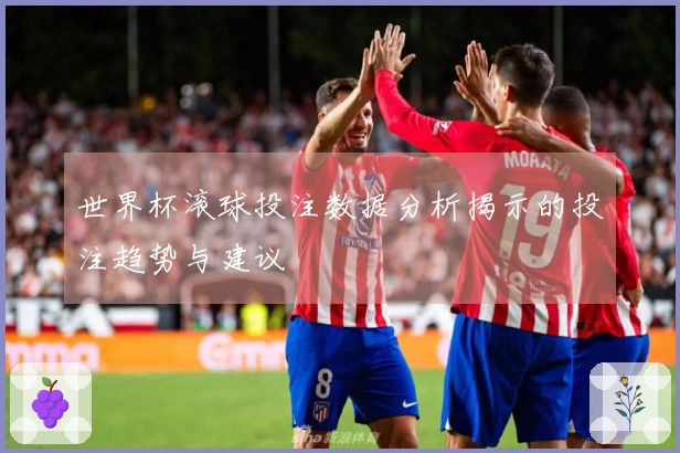 世界杯滚球投注数据分析揭示的投注趋势与建议