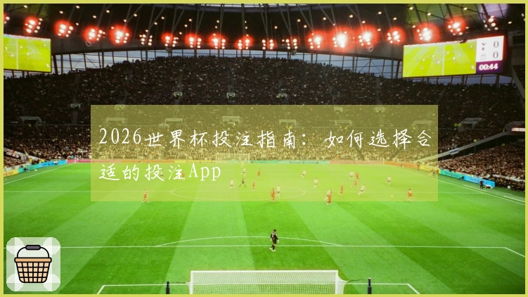 2026世界杯投注指南：如何选择合适的投注App