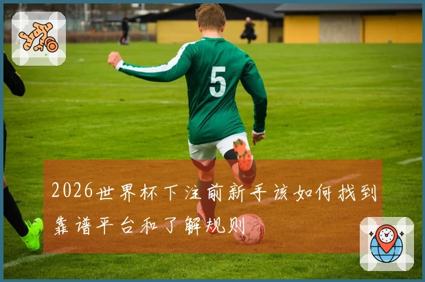 2026世界杯下注前新手该如何找到靠谱平台和了解规则