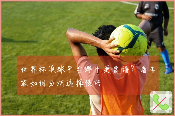 世界杯滚球平台哪个更靠谱？看专家如何分析选择技巧