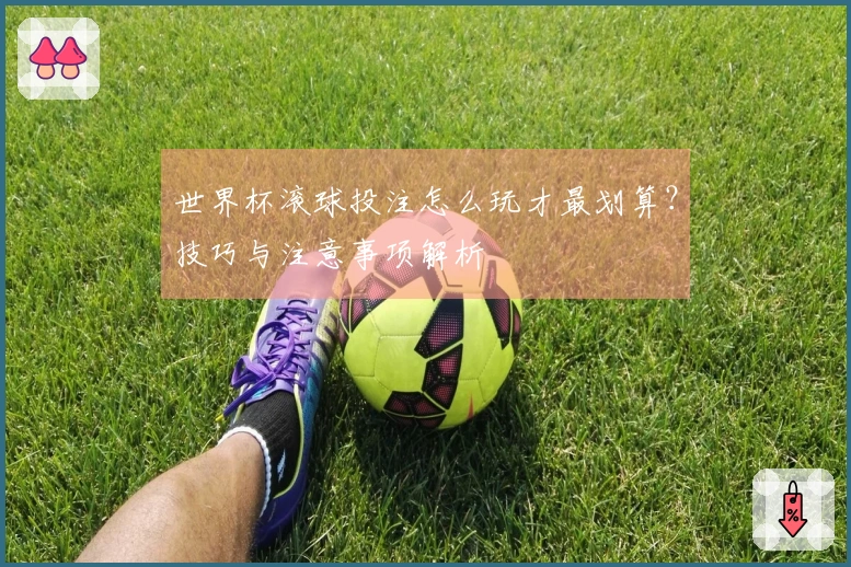 世界杯滚球投注怎么玩才最划算？技巧与注意事项解析