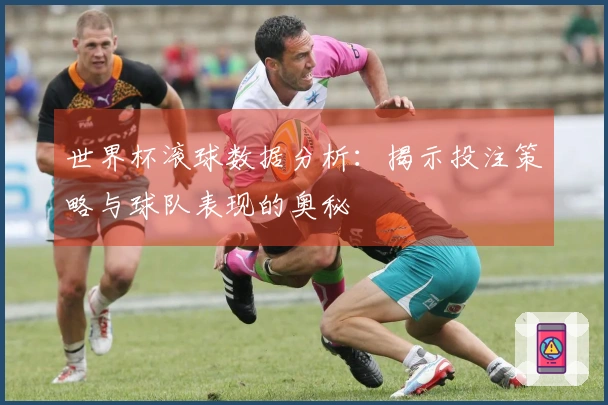 世界杯滚球数据分析：揭示投注策略与球队表现的奥秘