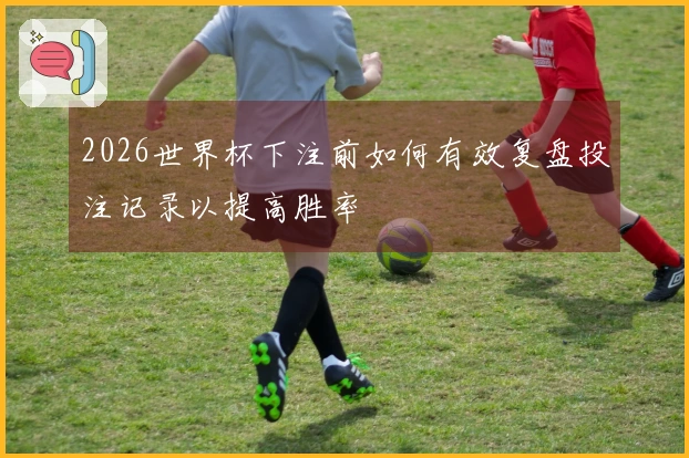 2026世界杯下注前如何有效复盘投注记录以提高胜率