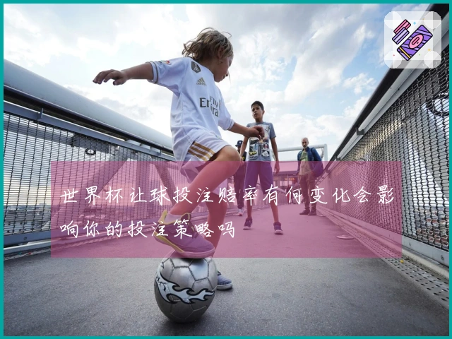 世界杯让球投注赔率有何变化会影响你的投注策略吗